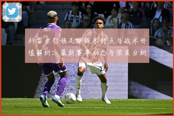 科雷尔引领足球技术特点与战术价值解析：最新赛事动态与深度分析