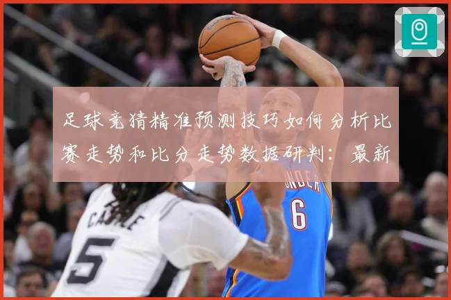 足球竞猜精准预测技巧如何分析比赛走势和比分走势数据研判：最新赛事动态与深度分析