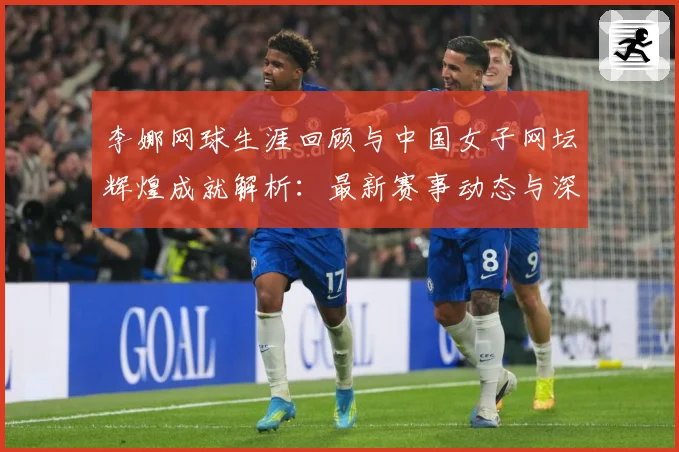李娜网球生涯回顾与中国女子网坛辉煌成就解析：最新赛事动态与深度分析