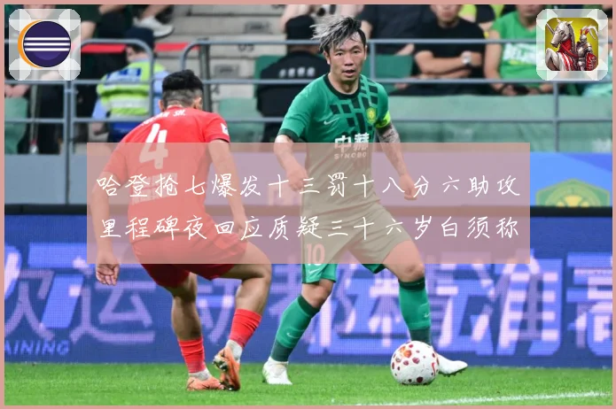 哈登抢七爆发十三罚十八分六助攻里程碑夜回应质疑三十六岁白须称赛场复盘：最新赛事动态与深度分析