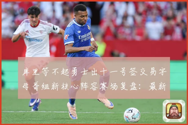 库里等不起勇士出十一号签交易字母哥组新核心阵容赛场复盘：最新赛事动态与深度分析