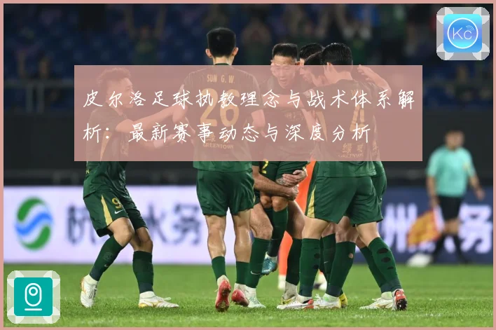 皮尔洛足球执教理念与战术体系解析：最新赛事动态与深度分析