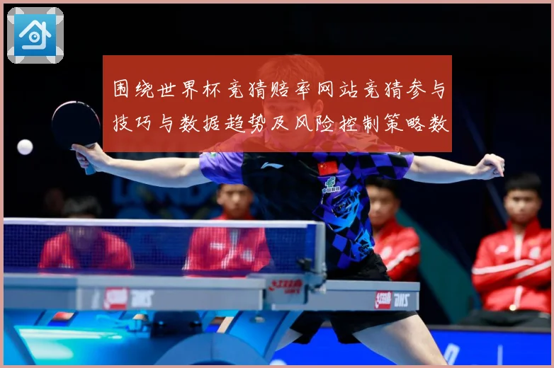 围绕世界杯竞猜赔率网站竞猜参与技巧与数据趋势及风险控制策略数据研判：最新赛事动态与深度分析