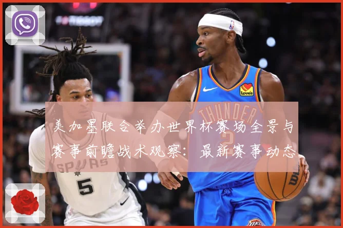 美加墨联合举办世界杯赛场全景与赛事前瞻战术观察：最新赛事动态与深度分析