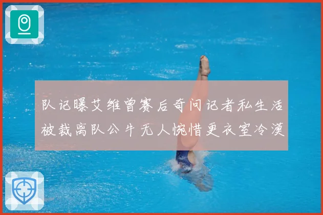 队记曝艾维曾赛后奇问记者私生活被裁离队公牛无人惋惜更衣室冷漠战术观察：最新赛事动态与深度分析