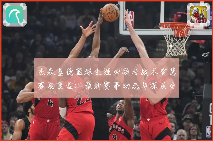 杰森基德篮球生涯回顾与战术智慧赛场复盘：最新赛事动态与深度分析