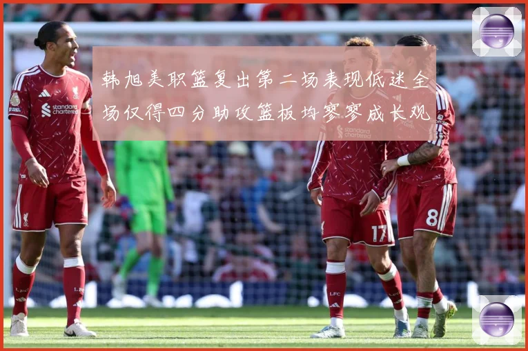 韩旭美职篮复出第二场表现低迷全场仅得四分助攻篮板均寥寥成长观察：最新赛事动态与深度分析
