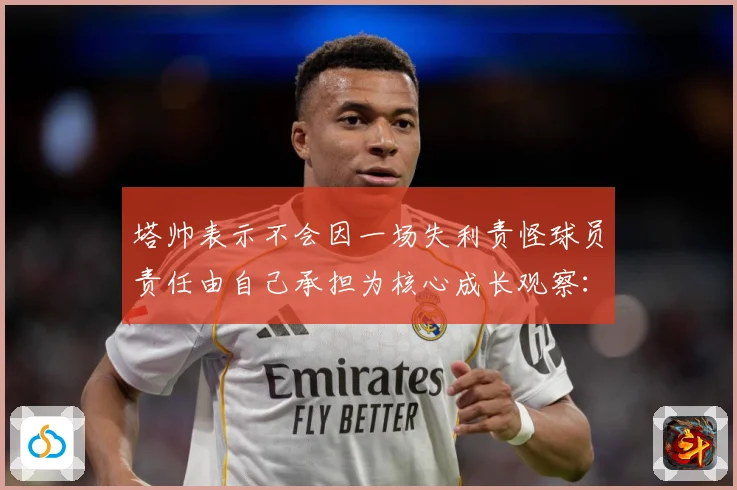 塔帅表示不会因一场失利责怪球员责任由自己承担为核心成长观察：最新赛事动态与深度分析