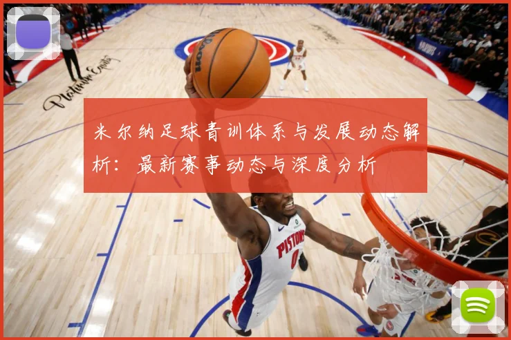 米尔纳足球青训体系与发展动态解析：最新赛事动态与深度分析