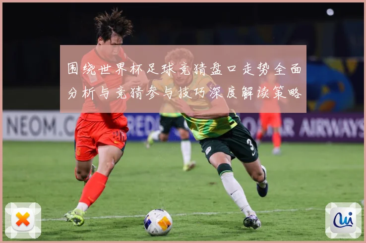 围绕世界杯足球竞猜盘口走势全面分析与竞猜参与技巧深度解读策略数据研判：最新赛事动态与深度分析