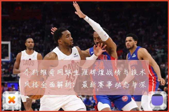 乔科维奇网球生涯辉煌战绩与技术风格全面解析：最新赛事动态与深度分析