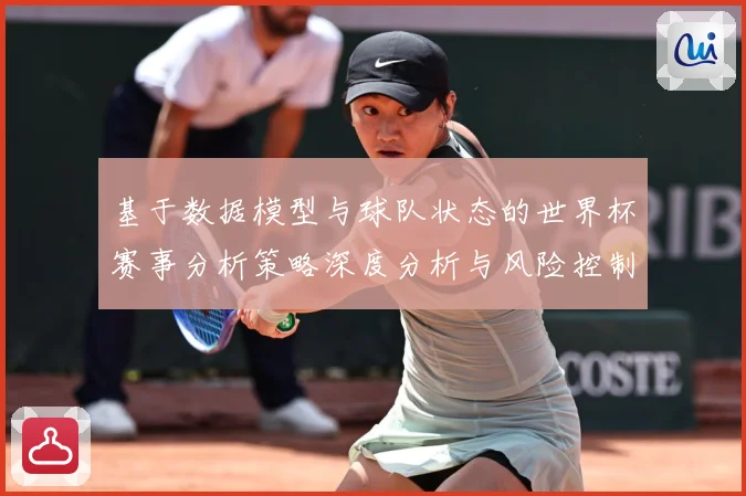 基于数据模型与球队状态的世界杯赛事分析策略深度分析与风险控制数据研判：最新赛事动态与深度分析