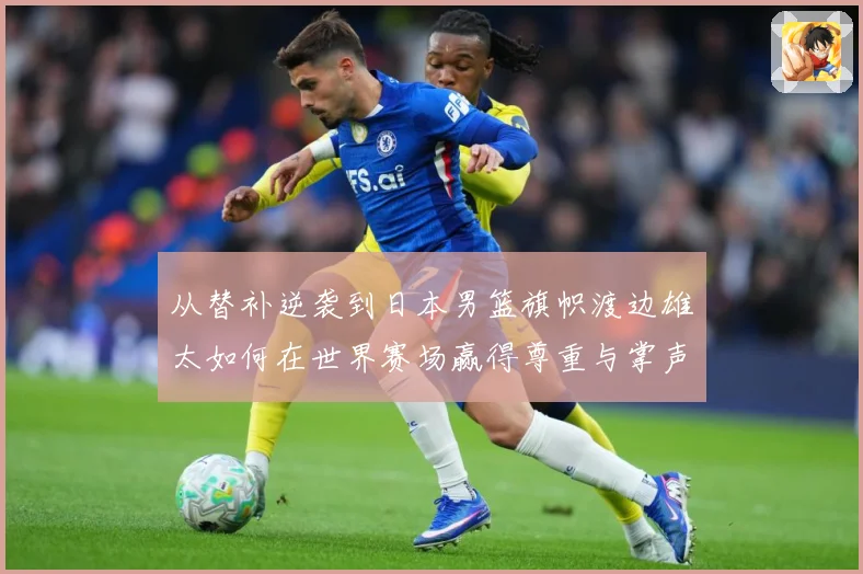 从替补逆袭到日本男篮旗帜渡边雄太如何在世界赛场赢得尊重与掌声数据研判：最新赛事动态与深度分析
