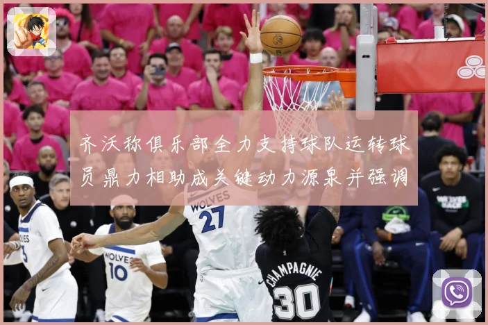 齐沃称俱乐部全力支持球队运转球员鼎力相助成关键动力源泉并强调战术观察：最新赛事动态与深度分析