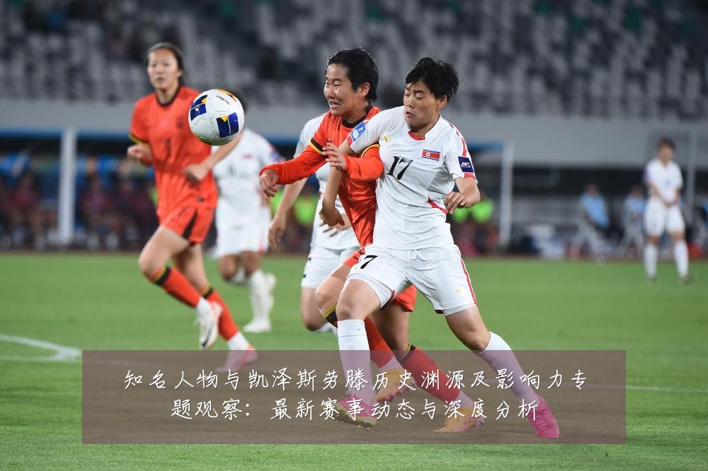 知名人物与凯泽斯劳滕历史渊源及影响力专题观察:最新赛事动态与深度分析