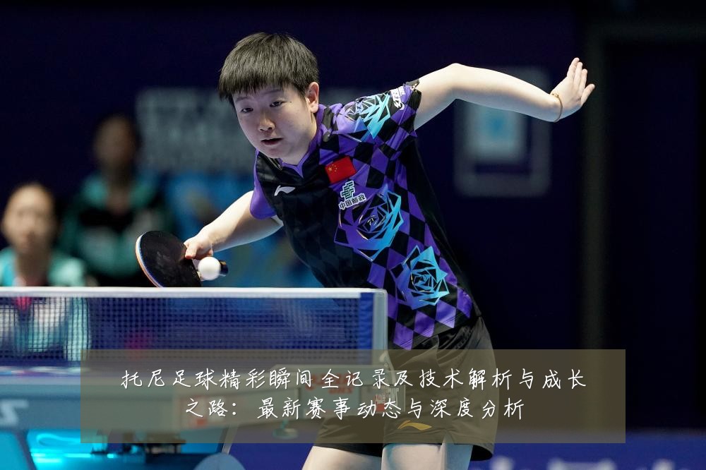 托尼足球精彩瞬间全记录及技术解析与成长之路:最新赛事动态与深度分析