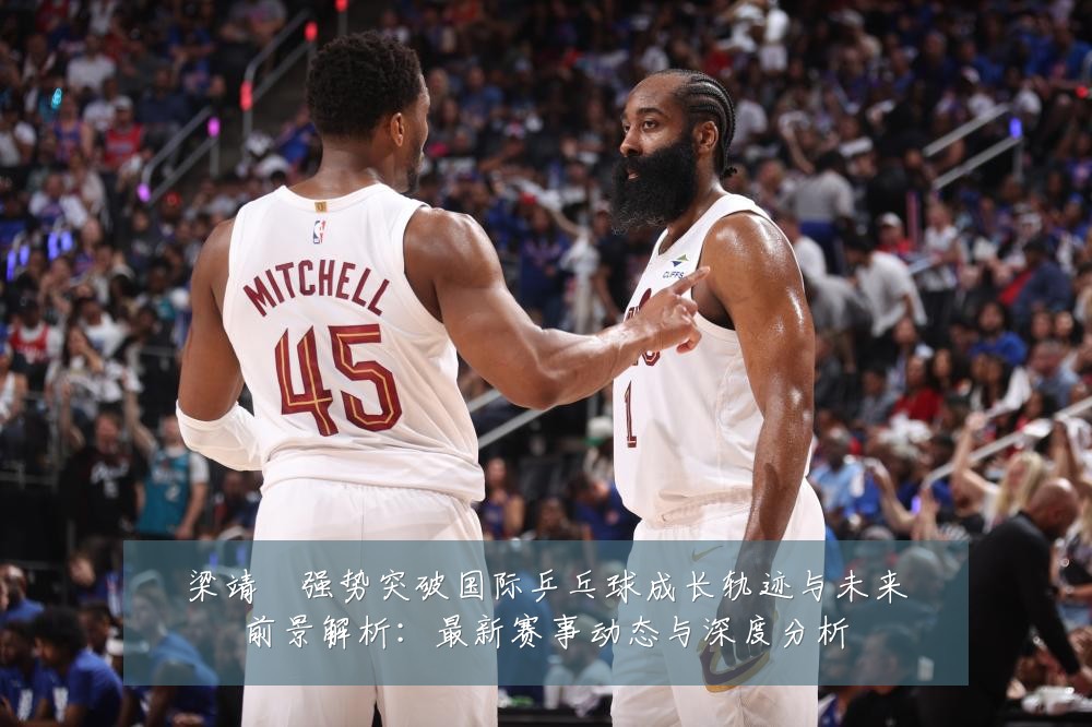 梁靖崑强势突破国际乒乓球成长轨迹与未来前景解析:最新赛事动态与深度分析