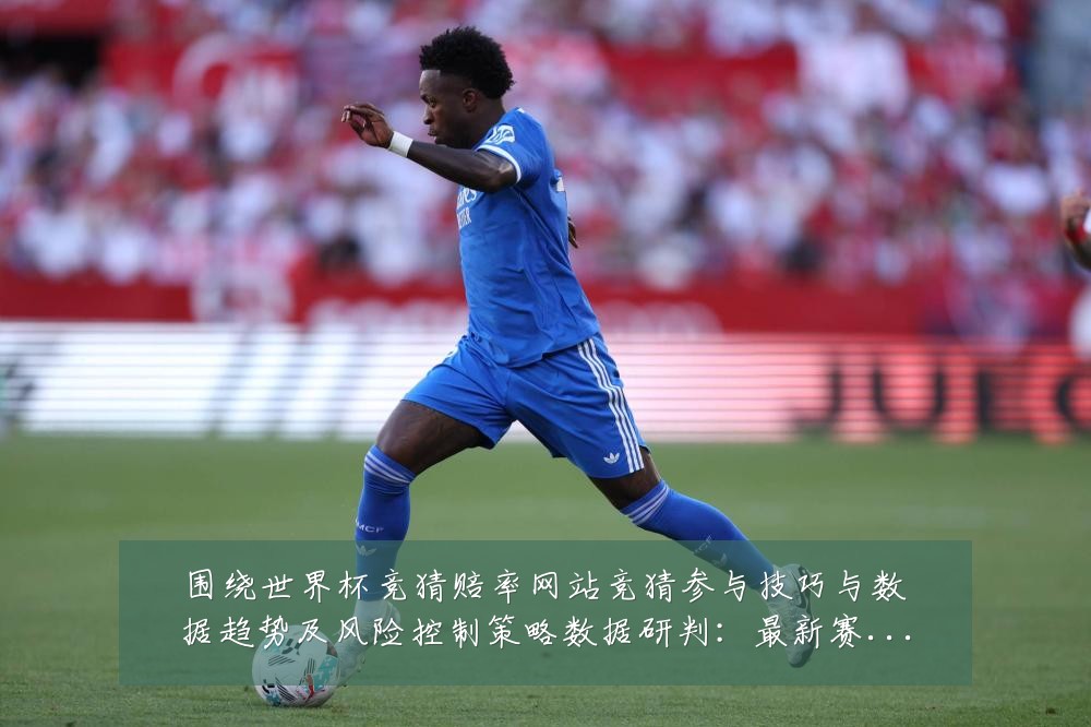 围绕世界杯竞猜赔率网站竞猜参与技巧与数据趋势及风险控制策略数据研判:最新赛事动态与深度分析