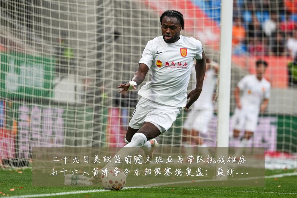 二十九日美职篮前瞻文班亚马带队挑战雄鹿七十六人黄蜂争夺东部第赛场复盘:最新赛事动态与深度分析