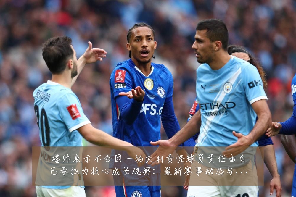 塔帅表示不会因一场失利责怪球员责任由自己承担为核心成长观察：最新赛事动态与深度分析