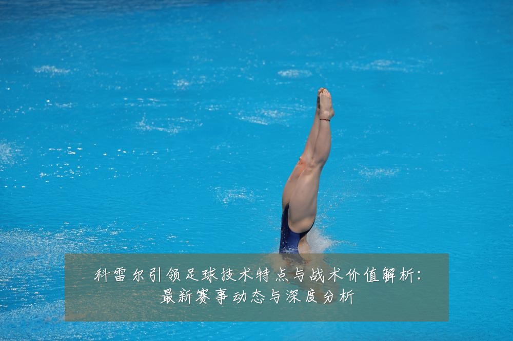 科雷尔引领足球技术特点与战术价值解析:最新赛事动态与深度分析