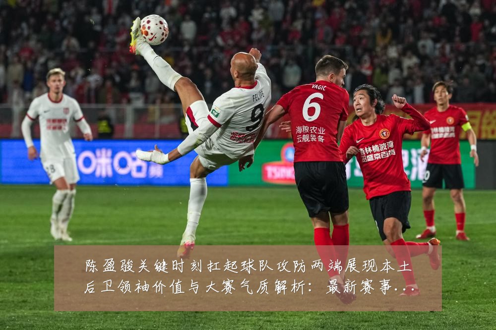 陈盈骏关键时刻扛起球队攻防两端展现本土后卫领袖价值与大赛气质解析：最新赛事动态与深度分析
