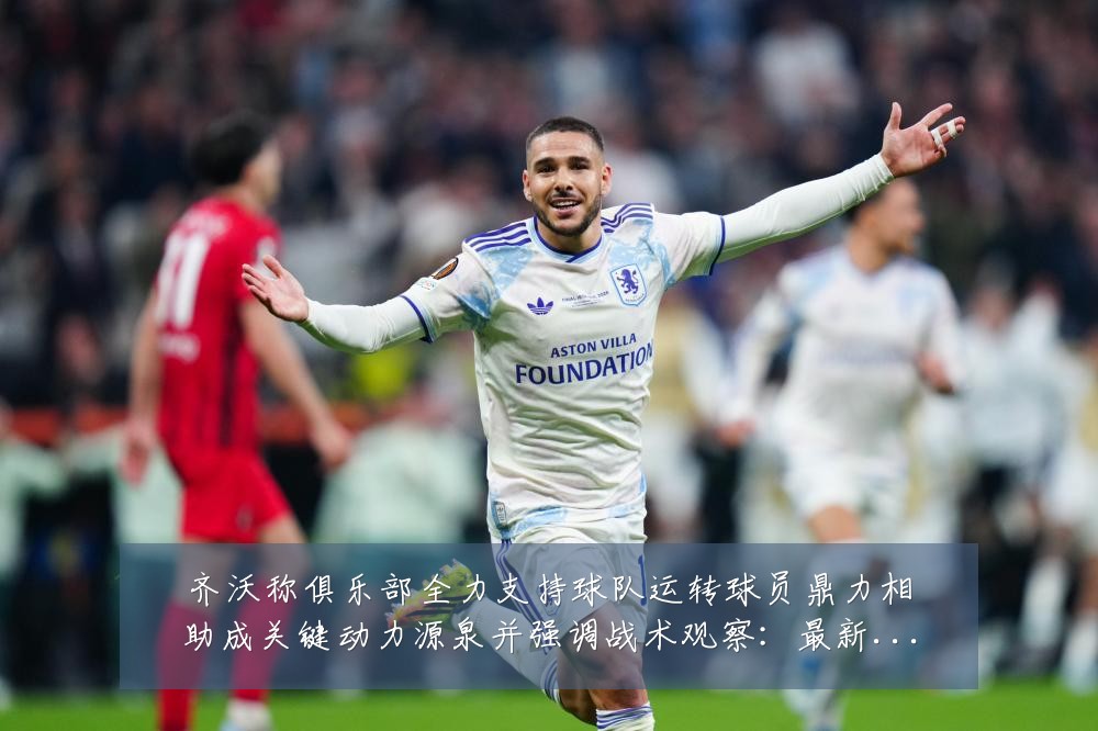 齐沃称俱乐部全力支持球队运转球员鼎力相助成关键动力源泉并强调战术观察:最新赛事动态与深度分析