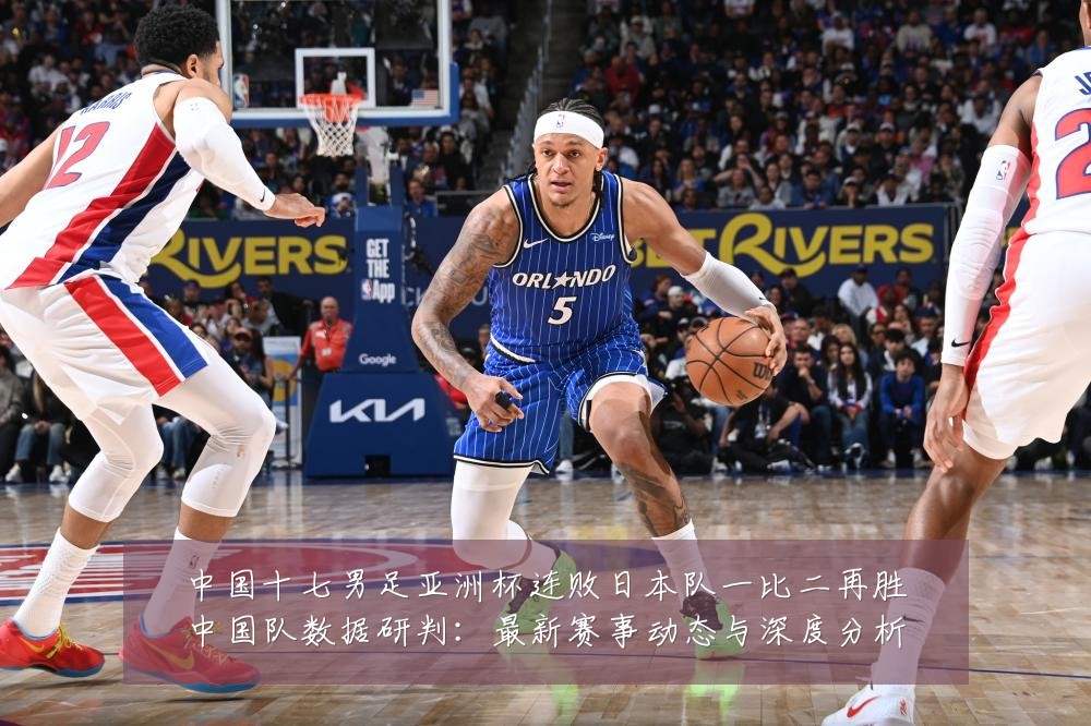 中国十七男足亚洲杯连败日本队一比二再胜中国队数据研判:最新赛事动态与深度分析