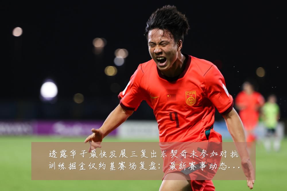 透露华子最快发展三复出东契奇未参加对抗训练掘金仅约基赛场复盘:最新赛事动态与深度分析