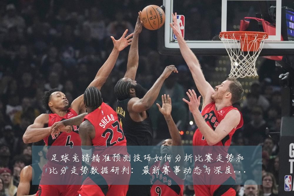 足球竞猜精准预测技巧如何分析比赛走势和比分走势数据研判:最新赛事动态与深度分析