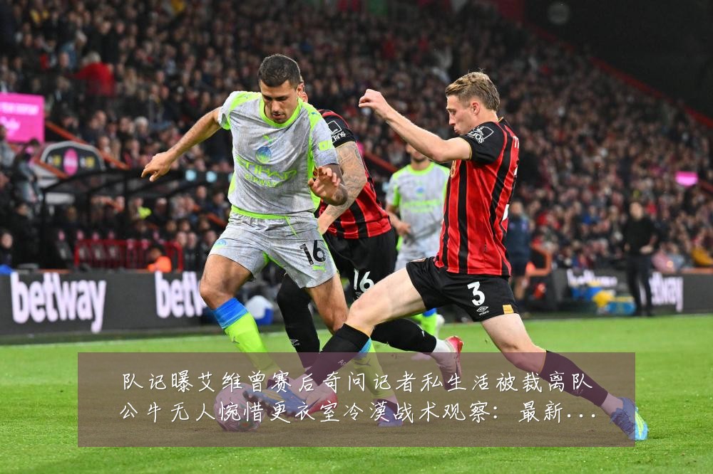 队记曝艾维曾赛后奇问记者私生活被裁离队公牛无人惋惜更衣室冷漠战术观察:最新赛事动态与深度分析